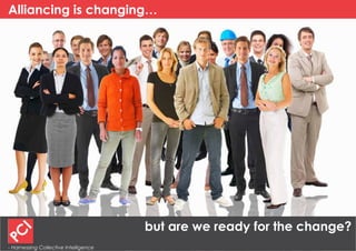 Alliancing is changing…




                                       but are we ready for the change?
- Harnessing Collective Intelligence
 