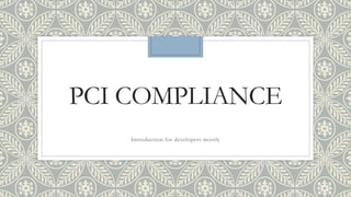 PCI COMPLIANCE
Introduction for developers mostly
 