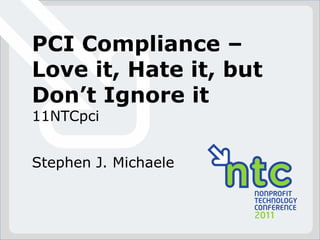 PCI Compliance –
Love it, Hate it, but
Don’t Ignore it
11NTCpci


Stephen J. Michaele
 