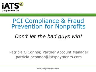 Patricia O’Connor, Partner Account Manager
patricia.oconnor@iatspayments.com
PCI Compliance & Fraud
Prevention for Nonprofits
Don’t let the bad guys win!
 