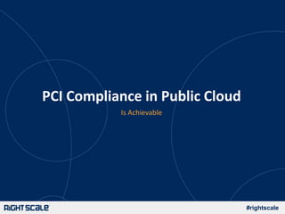 #rightscale
Is Achievable
PCI Compliance in Public Cloud
 