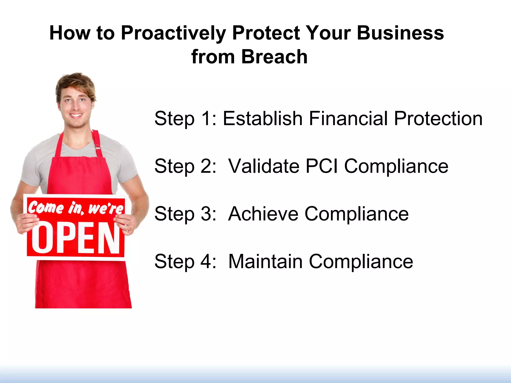 How to Proactively Protect Your Business
from Breach
Step 1: Establish Financial Protection
Step 2: Validate PCI Compliance
Step 3: Achieve Compliance
Step 4: Maintain Compliance
 