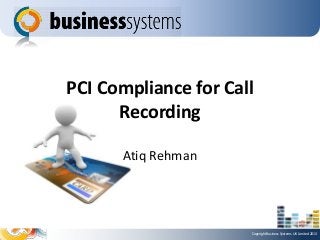 PCI Compliance for Call
Recording
Atiq Rehman

Copyright Business Systems UK Limited 2013

 