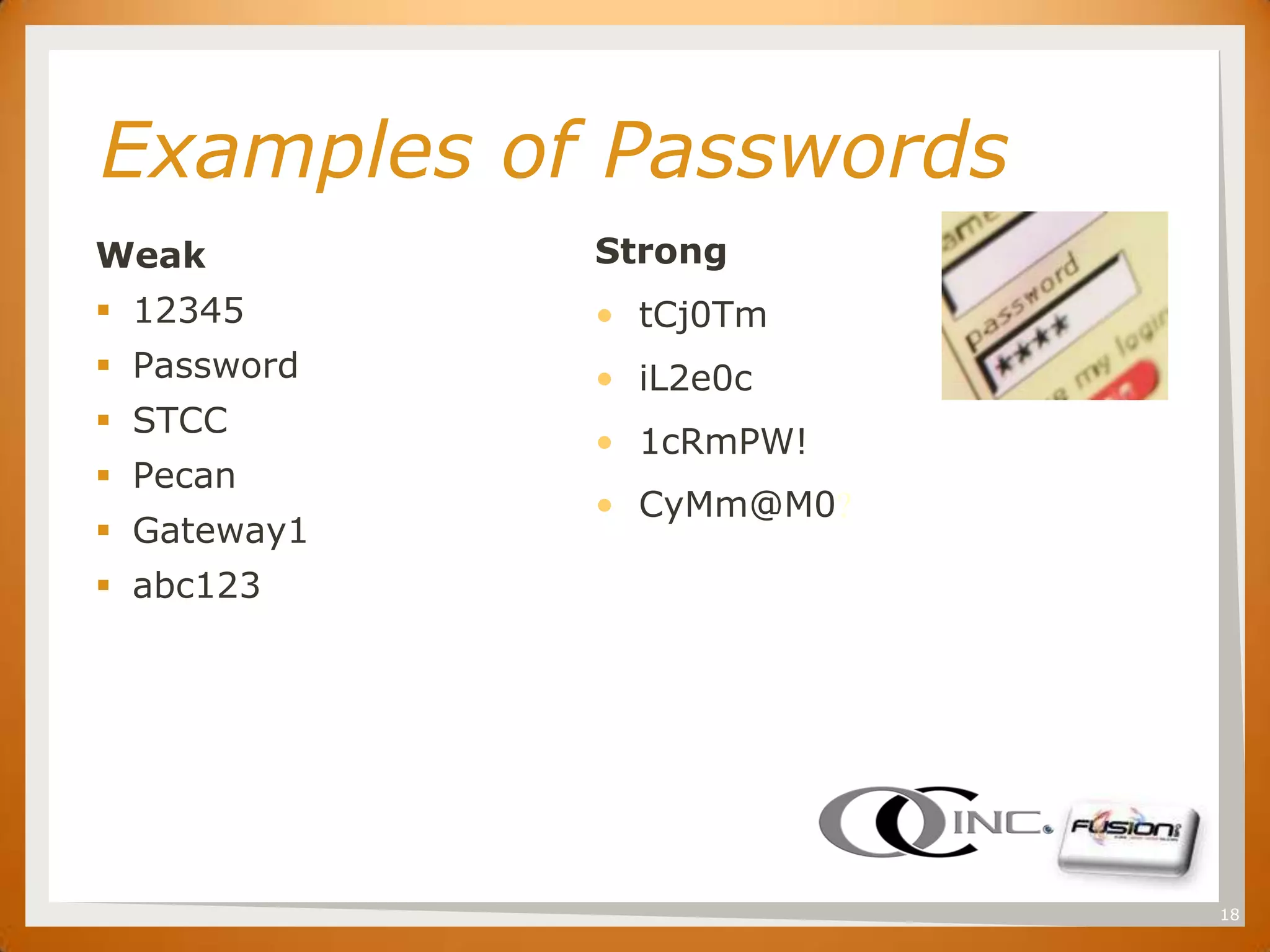 SET


      Examples of Passwords
      Weak         Strong
       12345      • tCj0Tm
       Password   • iL2e0c
       STCC
                   • 1cRmPW!
       Pecan
                   • CyMm@M0?
       Gateway1
       abc123




                                18
 