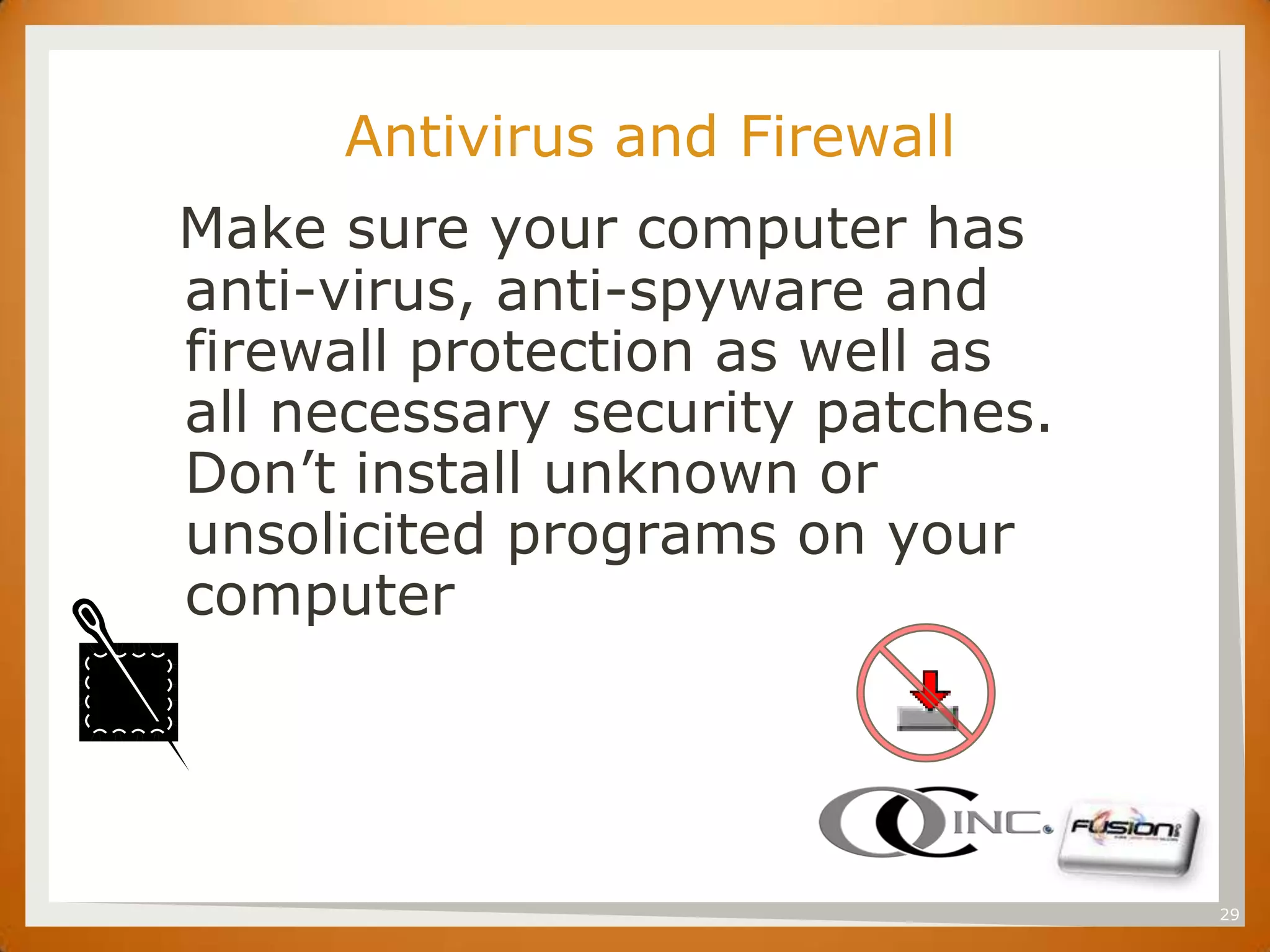 SET

           Antivirus and Firewall
      Make sure your computer has
      anti-virus, anti-spyware and
      firewall protection as well as
      all necessary security patches.
      Don’t install unknown or
      unsolicited programs on your
      computer




                                        29
 