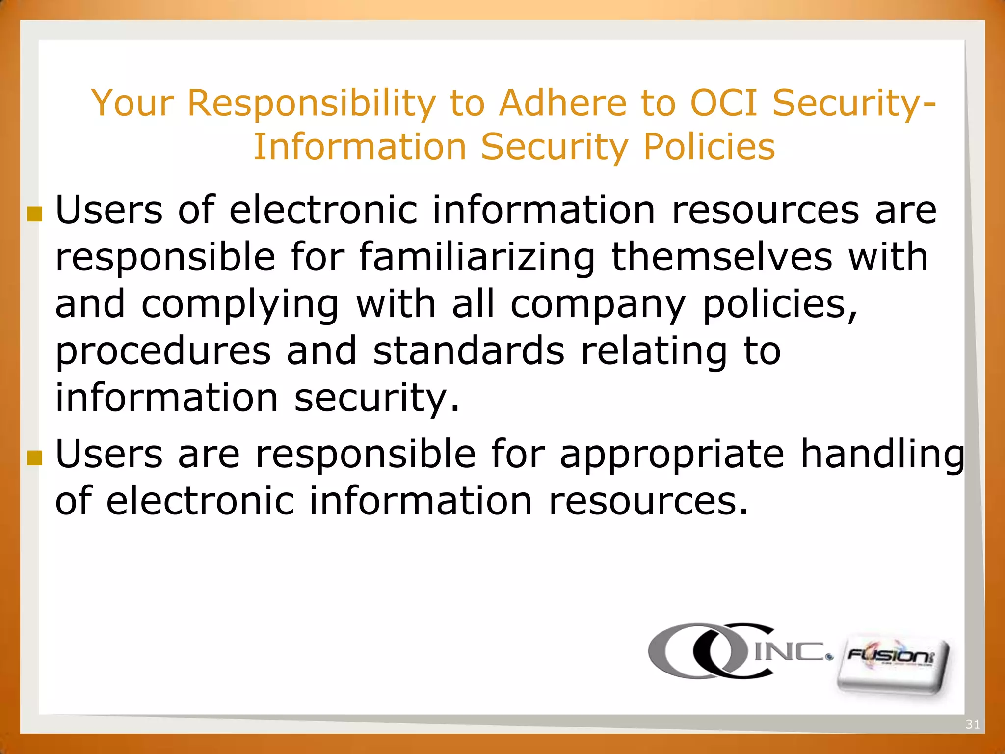 SET
      Your Responsibility to Adhere to OCI Security-
              Information Security Policies
 Users of electronic information resources are
  responsible for familiarizing themselves with
  and complying with all company policies,
  procedures and standards relating to
  information security.
 Users are responsible for appropriate handling
  of electronic information resources.




                                                       31
 