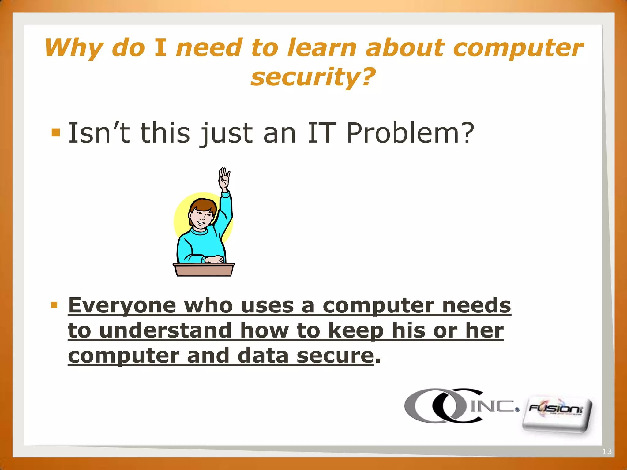 Why do I need to learn about computer
SET


                security?

       Isn’t this just an IT Problem?




       Everyone who uses a computer needs
        to understand how to keep his or her
        computer and data secure.



                                               13
 