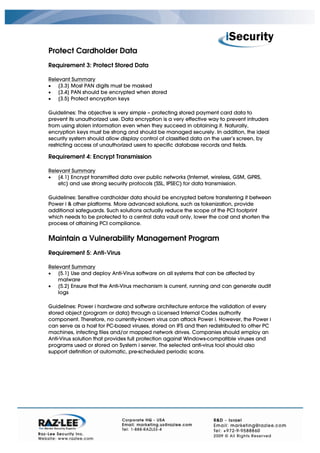 Protect Cardholder Data
Requirement 3: Protect Stored Data

Relevant Summary
• [3.3] Most PAN digits must be masked
• [3.4] PAN should be encrypted when stored
• [3.5] Protect encryption keys

Guidelines: The objective is very simple – protecting stored payment card data to
prevent its unauthorized use. Data encryption is a very effective way to prevent intruders
from using stolen information even when they succeed in obtaining it. Naturally,
encryption keys must be strong and should be managed securely. In addition, the ideal
security system should allow display control of classified data on the user’s screen, by
restricting access of unauthorized users to specific database records and fields.

Requirement 4: Encrypt Transmission

Relevant Summary
• [4.1] Encrypt transmitted data over public networks (Internet, wireless, GSM, GPRS,
    etc) and use strong security protocols (SSL, IPSEC) for data transmission.

Guidelines: Sensitive cardholder data should be encrypted before transferring it between
Power i & other platforms. More advanced solutions, such as tokenization, provide
additional safeguards. Such solutions actually reduce the scope of the PCI footprint
which needs to be protected to a central data vault only, lower the cost and shorten the
process of attaining PCI compliance.


Maintain a Vulnerability Management Program
Requirement 5: Anti-Virus

Relevant Summary
• [5.1] Use and deploy Anti-Virus software on all systems that can be affected by
    malware
• [5.2] Ensure that the Anti-Virus mechanism is current, running and can generate audit
    logs

Guidelines: Power i hardware and software architecture enforce the validation of every
stored object (program or data) through a Licensed Internal Codes authority
component. Therefore, no currently-known virus can attack Power i. However, the Power i
can serve as a host for PC-based viruses, stored on IFS and then redistributed to other PC
machines, infecting files and/or mapped network drives. Companies should employ an
Anti-Virus solution that provides full protection against Windows-compatible viruses and
programs used or stored on System i server. The selected anti-virus tool should also
support definition of automatic, pre-scheduled periodic scans.
 