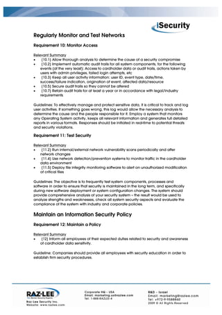 Regularly Monitor and Test Networks
Requirement 10: Monitor Access

Relevant Summary
•    [10.1] Allow thorough analysis to determine the cause of a security compromise
•    [10.2] Implement automatic audit trails for all system components, for the following
    events (at the very least): Access to cardholder data or audit trails, actions taken by
    users with admin privileges, failed login attempts, etc
•    [10.3] Keep all user activity information: user ID, event type, date/time,
    success/failure indication, origination of event, affected data/resource
•    [10.5] Secure audit trails so they cannot be altered
•    [10.7] Retain audit trails for at least a year or in accordance with legal/industry
    requirements

Guidelines: To effectively manage and protect sensitive data, it is critical to track and log
user activities. If something goes wrong, this log would allow the necessary analysis to
determine the cause and the people responsible for it. Employ a system that monitors
any Operating System activity, keeps all relevant information and generates full detailed
reports in various formats. Responses should be initiated in real-time to potential threats
and security violations.

Requirement 11: Test Security

Relevant Summary
•   [11.2] Run internal/external network vulnerability scans periodically and after
    network changes
•   [11.4] Use network detection/prevention systems to monitor traffic in the cardholder
    data environment
•   [11.5] Deploy file integrity monitoring software to alert on unauthorized modification
    of critical files

Guidelines: The objective is to frequently test system components, processes and
software in order to ensure that security is maintained in the long term, and specifically
during new software deployment or system configuration changes. The system should
provide comprehensive analysis of your security system – the result would be used to
analyze strengths and weaknesses, check all system security aspects and evaluate the
compliance of the system with industry and corporate policies.


Maintain an Information Security Policy
Requirement 12: Maintain a Policy

Relevant Summary
•   [12] Inform all employees of their expected duties related to security and awareness
    of cardholder data sensitivity.

Guideline: Companies should provide all employees with security education in order to
establish firm security procedures.
 