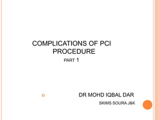COMPLICATIONS OF PCI
PROCEDURE
PART 1
 DR MOHD IQBAL DAR
SKIMS SOURA J&K
 