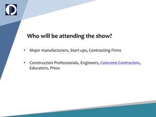 Who will be attending the show?
• Major manufacturers, Start-ups, Contracting Firms
• Construction Professionals, Engineers, Concrete Contractors,
Educators, Press
 
