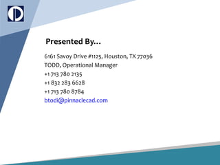 Presented By…
6161 Savoy Drive #1125, Houston, TX 77036
TODD, Operational Manager
+1 713 780 2135
+1 832 283 6628
+1 713 780 8784
btodi@pinnaclecad.com
 