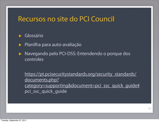 Recursos no site do PCI Council
Glossário
Planilha para auto-avaliação
Navegando pelo PCI-DSS: Entendendo o porque dos
controles
https://pt.pcisecuritystandards.org/security_standards/
documents.php?
category=supporting&document=pci_ssc_quick_guide#
pci_ssc_quick_guide
13
Tuesday, September 27, 2011
 