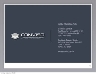 16
Curitiba | Miami | São Paulo
Escritório Central
Rua Marechal Hermes 678 CJ 32
CEP 80530-230, Curitiba, PR
T (41) 3095-3986
Escritório Estados Unidos
8671 NW 56th Street, Suite B65
Doral, FL 33166
T (786) 382-0167
www.conviso.com.br
Tuesday, September 27, 2011
 