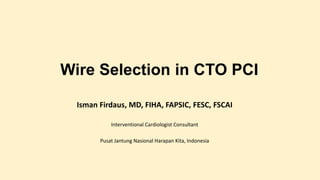 Wire Selection in CTO PCI
Isman Firdaus, MD, FIHA, FAPSIC, FESC, FSCAI
Interventional Cardiologist Consultant
Pusat Jantung Nasional Harapan Kita, Indonesia
 