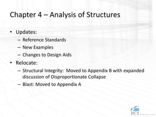 Chapter 4 – Analysis of Structures
• Updates:
– Reference Standards
– New Examples
– Changes to Design Aids
• Relocate:
– Structural Integrity: Moved to Appendix B with expanded
discussion of Disproportionate Collapse
– Blast: Moved to Appendix A
 