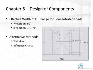Chapter 5 – Design of Components
• Effective Width of DT Flange for Concentrated Loads
• 7th Edition: 60°
• 8th Edition: 3:1 (71°)
• Alternative Methods:
• Yield-line
• Influence Charts
 