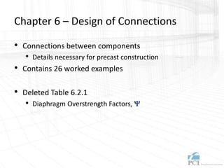 Chapter 6 – Design of Connections
• Connections between components
• Details necessary for precast construction
• Contains 26 worked examples
• Deleted Table 6.2.1
• Diaphragm Overstrength Factors, Y
 