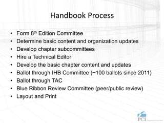 Handbook Process
• Form 8th Edition Committee
• Determine basic content and organization updates
• Develop chapter subcommittees
• Hire a Technical Editor
• Develop the basic chapter content and updates
• Ballot through IHB Committee (~100 ballots since 2011)
• Ballot through TAC
• Blue Ribbon Review Committee (peer/public review)
• Layout and Print
 