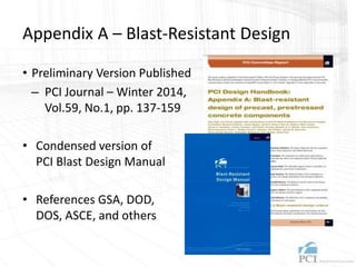 Appendix A – Blast-Resistant Design
• Preliminary Version Published
– PCI Journal – Winter 2014,
Vol.59, No.1, pp. 137-159
• Condensed version of
PCI Blast Design Manual
• References GSA, DOD,
DOS, ASCE, and others
 