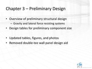 Chapter 3 – Preliminary Design
• Overview of preliminary structural design
– Gravity and lateral force resisting systems
• Design tables for preliminary component size
• Updated tables, figures, and photos
• Removed double-tee wall panel design aid
 