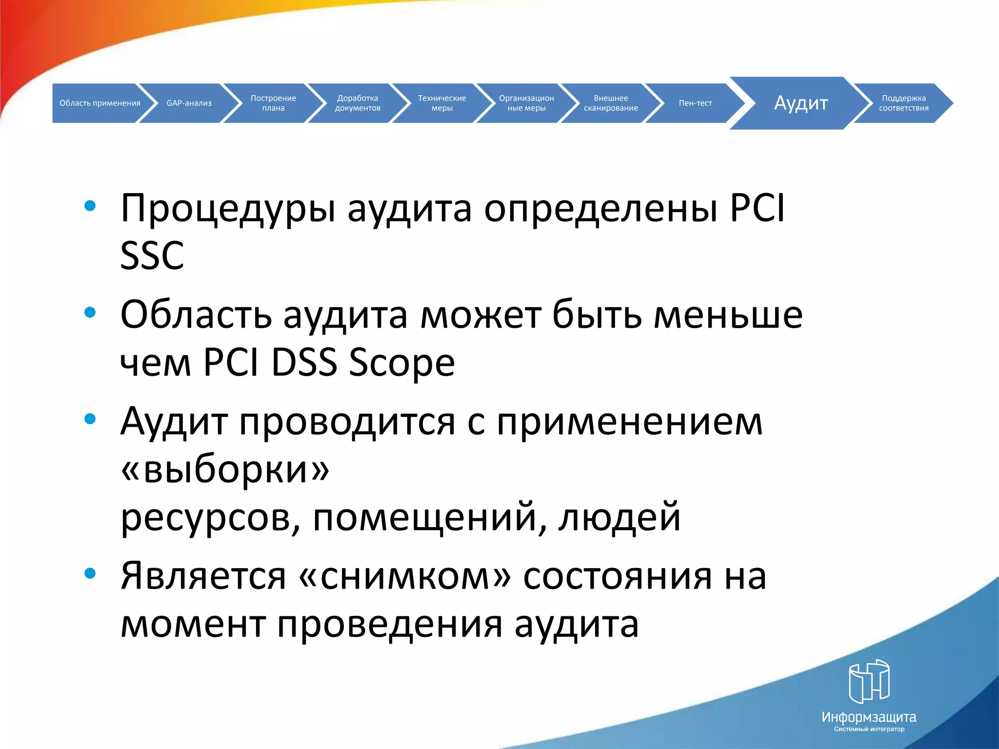 Процедуры аудита определены PCI SSCОбласть аудита может быть меньше чем PCI DSS ScopeАудит проводится с применением «выборки» ресурсов, помещений, людейЯвляется «снимком» состояния на момент проведения аудита