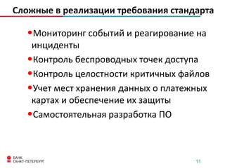 Сложные в реализации требования стандарта

•Мониторинг событий и реагирование на
инциденты
•Контроль беспроводных точек доступа
•Контроль целостности критичных файлов
•Учет мест хранения данных о платежных
картах и обеспечение их защиты
•Самостоятельная разработка ПО

11

 