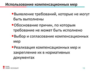 Использование компенсационных мер

•Выявление требований, которые не могут
быть выполнены
•Обоснование причин, по которым
требование не может быть исполнено
•Выбор и согласование компенсационных
мер
•Реализация компенсационных мер и
закрепление их в нормативных
документах
13

 
