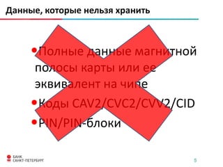 Данные, которые нельзя хранить

•Полные данные магнитной
полосы карты или ее
эквивалент на чипе
•Коды CAV2/CVC2/CVV2/CID
•PIN/PIN-блоки
5

 