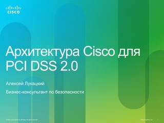 Архитектура Cisco для
PCI DSS 2.0
Алексей Лукацкий
Бизнес-консультант по безопасности




© 2010 Cisco and/or its affiliates. All rights reserved.   Cisco Systems, Inc   1
 