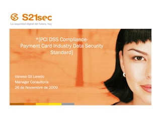 Compliance-
       *[PCI DSS Compliance-
  Payment Card Industry Data Security
             Standard]



Vanesa Gil Laredo
        Consultorí
Manager Consultoría
26 de Noviembre de 2009
 