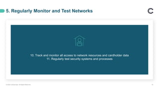 5. Regularly Monitor and Test Networks
© 2020 ControlCase. All Rights Reserved. 19
10. Track and monitor all access to network resources and cardholder data
11. Regularly test security systems and processes
 