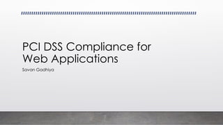 PCI DSS Compliance for
Web Applications
Savan Gadhiya
 