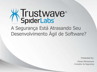 © 2012
Presented by:
A Segurança Está Atrasando Seu
Desenvolvimento Ágil de Software?
Ulisses Albuquerque
Consultor de Segurança
 