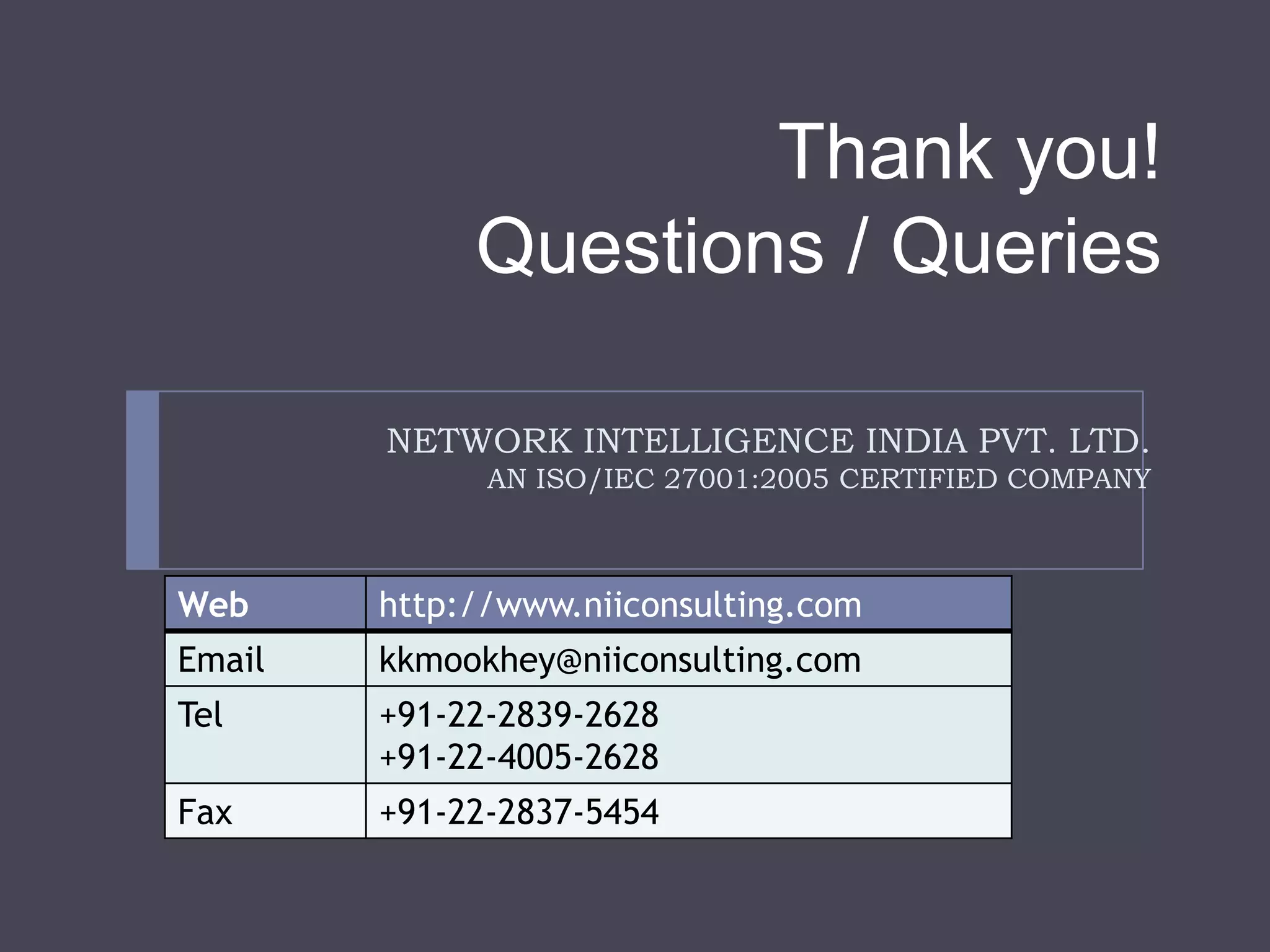 Thank you!
             Questions / Queries

        NETWORK INTELLIGENCE INDIA PVT. LTD.
              AN ISO/IEC 27001:2005 CERTIFIED COMPANY



Web     http://www.niiconsulting.com
Email   kkmookhey@niiconsulting.com
Tel     +91-22-2839-2628
        +91-22-4005-2628
Fax     +91-22-2837-5454
 