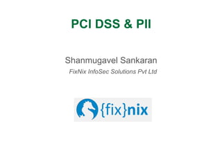 PCI DSS & PII
Shanmugavel Sankaran
FixNix InfoSec Solutions Pvt Ltd
 