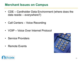 Merchant Issues on Campus
•  CDE – Cardholder Data Environment (where does the
data reside – everywhere?)
•  Call Centers ...