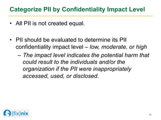Categorize PII by Confidentiality Impact Level
•  All PII is not created equal.
•  PII should be evaluated to determine it...