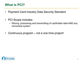 What is PCI?
•  Payment Card Industry Data Security Standard
•  PCI Scope includes:
–  Storing, processing and transmittin...