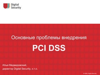 Основные проблемы внедрения PCI DSS © 2009, Digital Security Илья Медведовский, директор  Digital Security,  к.т.н. 