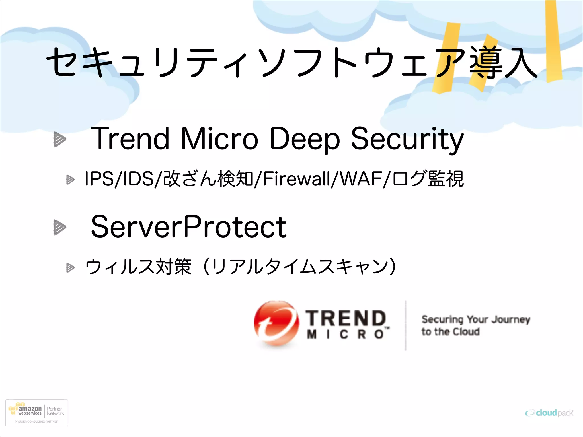 セキュリティソフトウェア導入
Trend Micro Deep Security
IPS/IDS/改ざん検知/Firewall/WAF/ログ監視

ServerProtect
ウィルス対策（リアルタイムスキャン）

 