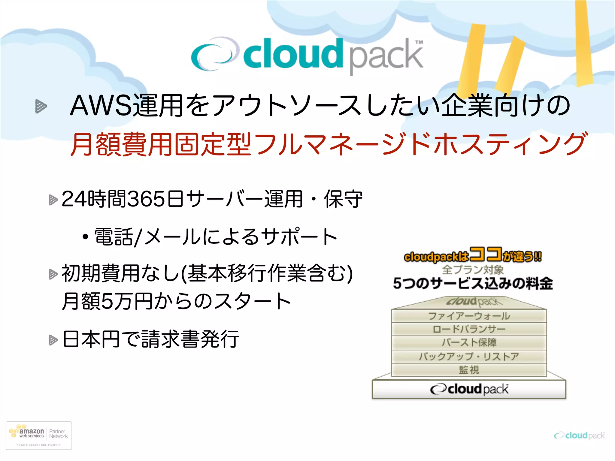 AWS運用をアウトソースしたい企業向けの 
月額費用固定型フルマネージドホスティング
24時間365日サーバー運用・保守

•電話/メールによるサポート
初期費用なし(基本移行作業含む) 
月額5万円からのスタート
日本円で請求書発行

 