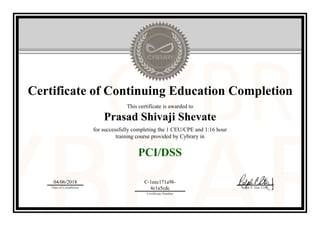 Certificate of Continuing Education Completion
This certificate is awarded to
Prasad Shivaji Shevate
for successfully completing the 1 CEU/CPE and 1:16 hour
training course provided by Cybrary in
PCI/DSS
04/06/2018
Date of Completion
C-1eec171a98-
4e1a5cdc
Certificate Number
Ralph P. Sita, CEO
Official Cybrary Certificate - C-1eec171a98-4e1a5cdc
 