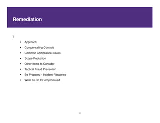 Remediation


I
    Approach
    Compensating Controls
    Common Compliance Issues
    Scope Reduction
    Other Items to Consider
    Tactical Fraud Prevention
    Be Prepared - Incident Response
    What To Do If Compromised




                                      25
 