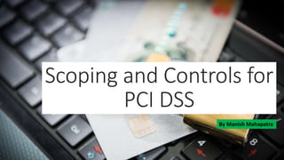 Scoping and Controls for
PCI DSS
By Manish Mahapatra
 