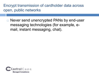 Encrypt transmission of cardholder data across
open, public networks

    Never send unencrypted PANs by end-user
     messaging technologies (for example, e-
     mail, instant messaging, chat).
 