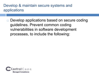 Develop & maintain secure systems and
applications

    Develop applications based on secure coding
     guidelines. Prevent common coding
     vulnerabilities in software development
     processes, to include the following:
 