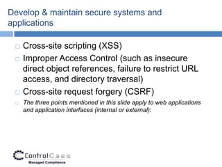 Develop & maintain secure systems and
applications

    Cross-site scripting (XSS)
    Improper Access Control (such as insecure
     direct object references, failure to restrict URL
     access, and directory traversal)
    Cross-site request forgery (CSRF)
    The three points mentioned in this slide apply to web applications
     and application interfaces (internal or external):
 