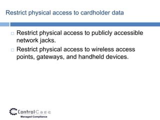 Restrict physical access to cardholder data


    Restrict physical access to publicly accessible
     network jacks.
    Restrict physical access to wireless access
     points, gateways, and handheld devices.
 