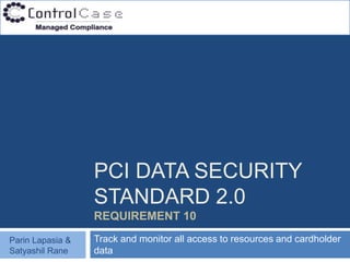 PCI DATA SECURITY
                  STANDARD 2.0
                  REQUIREMENT 10

Parin Lapasia &   Track and monitor all access to resources and cardholder
Satyashil Rane    data
 